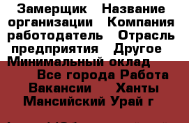 Замерщик › Название организации ­ Компания-работодатель › Отрасль предприятия ­ Другое › Минимальный оклад ­ 20 000 - Все города Работа » Вакансии   . Ханты-Мансийский,Урай г.